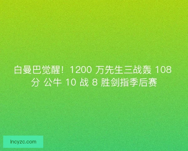 白曼巴觉醒！1200 万先生三战轰 108 分 公牛 10 战 8 胜剑指季后赛