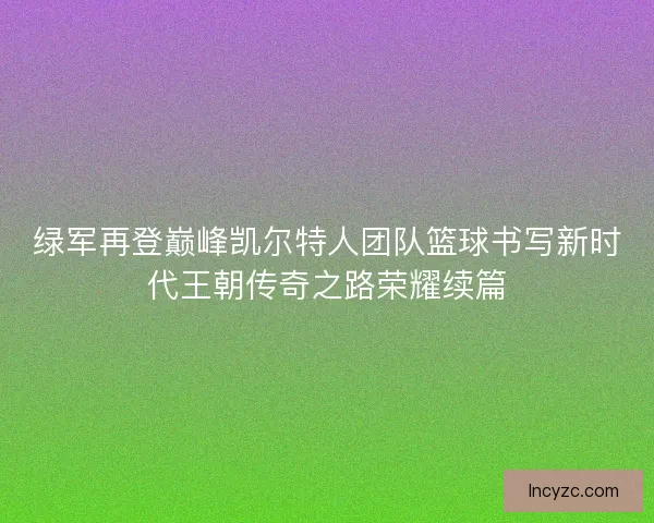 绿军再登巅峰凯尔特人团队篮球书写新时代王朝传奇之路荣耀续篇