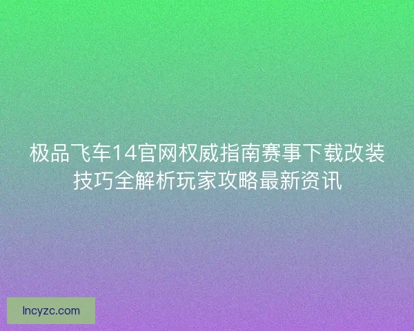 极品飞车14官网权威指南赛事下载改装技巧全解析玩家攻略最新资讯