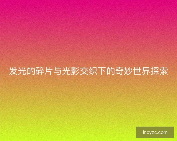 发光的碎片与光影交织下的奇妙世界探索
