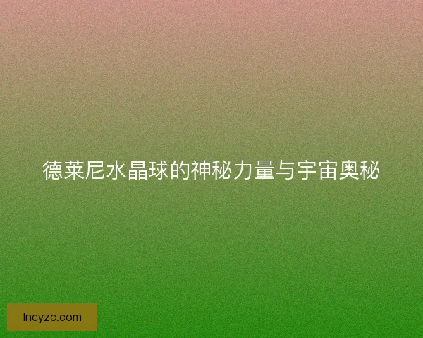 德莱尼水晶球的神秘力量与宇宙奥秘 德莱尼水晶球的神秘力量与宇宙奥秘