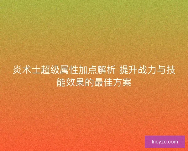炎术士超级属性加点解析 提升战力与技能效果的最佳方案