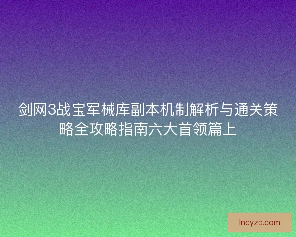 剑网3战宝军械库副本机制解析与通关策略全攻略指南六大首领篇上