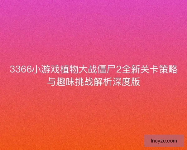 3366小游戏植物大战僵尸2全新关卡策略与趣味挑战解析深度版