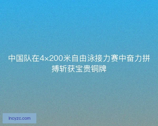 中国队在4×200米自由泳接力赛中奋力拼搏斩获宝贵铜牌 中国队在4×200米自由泳接力赛中奋力拼搏斩获宝贵铜牌