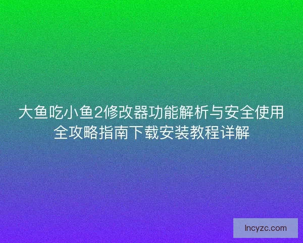大鱼吃小鱼2修改器功能解析与安全使用全攻略指南下载安装教程详解