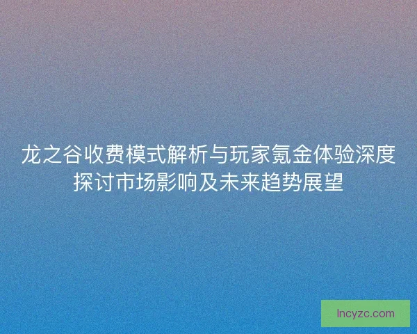 龙之谷收费模式解析与玩家氪金体验深度探讨市场影响及未来趋势展望 龙之谷收费模式解析与玩家氪金体验深度探讨市场影响及未来趋势展望