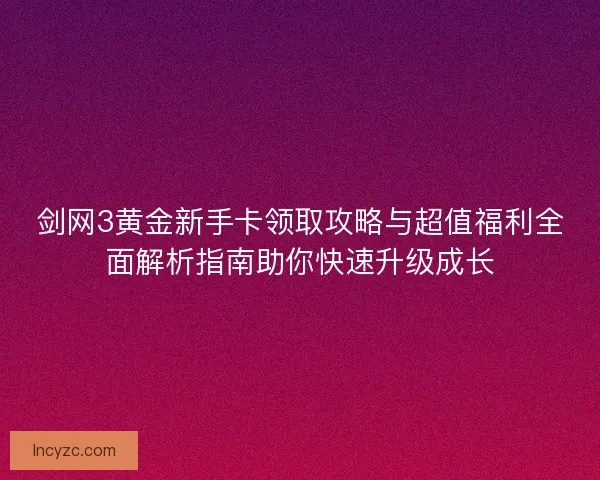 剑网3黄金新手卡领取攻略与超值福利全面解析指南助你快速升级成长