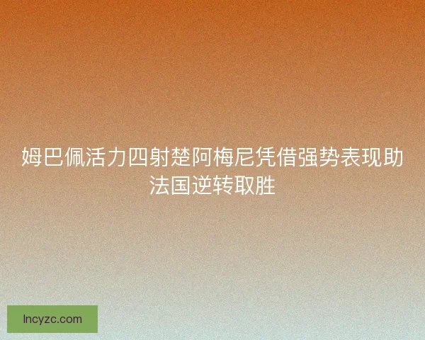 姆巴佩活力四射楚阿梅尼凭借强势表现助法国逆转取胜