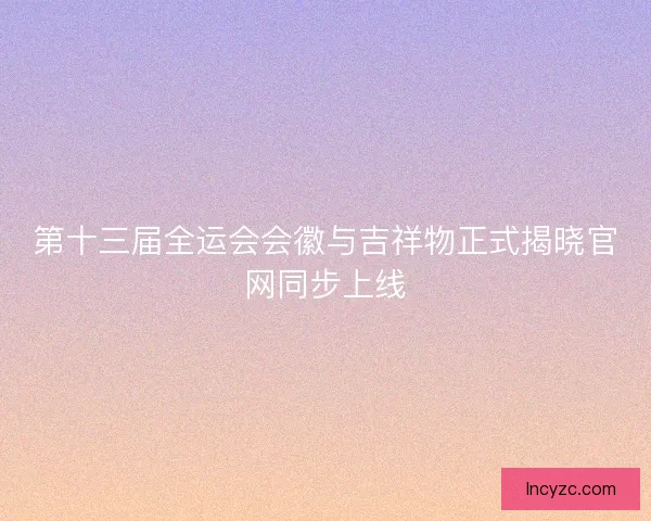 第十三届全运会会徽与吉祥物正式揭晓官网同步上线 第十三届全运会会徽与吉祥物正式揭晓官网同步上线