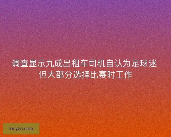 调查显示九成出租车司机自认为足球迷 但大部分选择比赛时工作