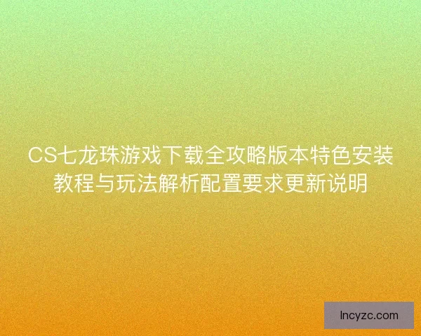 CS七龙珠游戏下载全攻略版本特色安装教程与玩法解析配置要求更新说明 CS七龙珠游戏下载全攻略版本特色安装教程与玩法解析配置要求更新说明